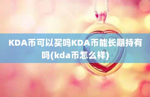 KDA币可以买吗KDA币能长期持有吗(kda币怎么样)