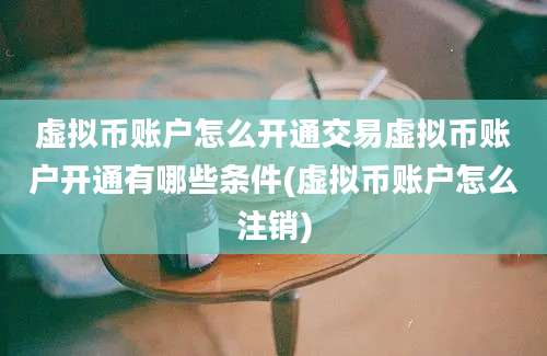 虚拟币账户怎么开通交易虚拟币账户开通有哪些条件(虚拟币账户怎么注销)