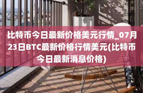 比特币今日最新价格美元行情_07月23日BTC最新价格行情美元(比特币今日最新消息价格)