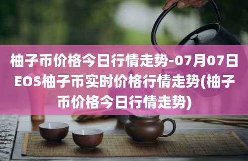 柚子币价格今日行情走势-07月07日EOS柚子币实时价格行情走势(柚子币价格今日行情走势)