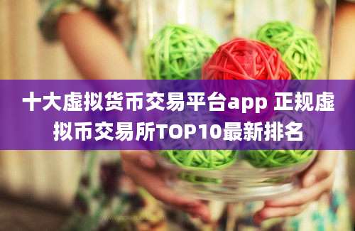 十大虚拟货币交易平台app 正规虚拟币交易所TOP10最新排名