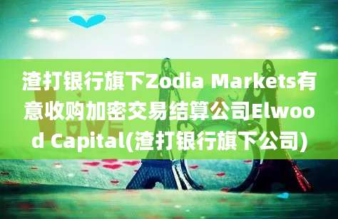 渣打银行旗下Zodia Markets有意收购加密交易结算公司Elwood Capital(渣打银行旗下公司)