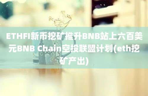 ETHFI新币挖矿推升BNB站上六百美元BNB Chain空投联盟计划(eth挖矿产出)