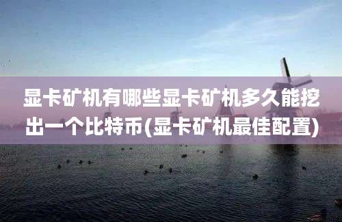 显卡矿机有哪些显卡矿机多久能挖出一个比特币(显卡矿机最佳配置)