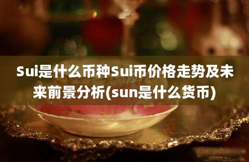 Sui是什么币种Sui币价格走势及未来前景分析(sun是什么货币)