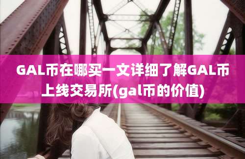 GAL币在哪买一文详细了解GAL币上线交易所(gal币的价值)