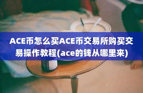 ACE币怎么买ACE币交易所购买交易操作教程(ace的钱从哪里来)