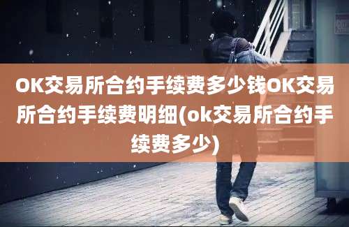 OK交易所合约手续费多少钱OK交易所合约手续费明细(ok交易所合约手续费多少)