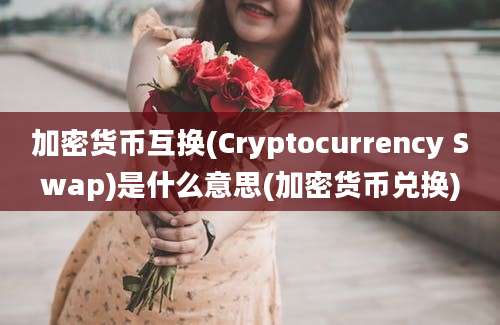 加密货币互换(Cryptocurrency Swap)是什么意思(加密货币兑换)