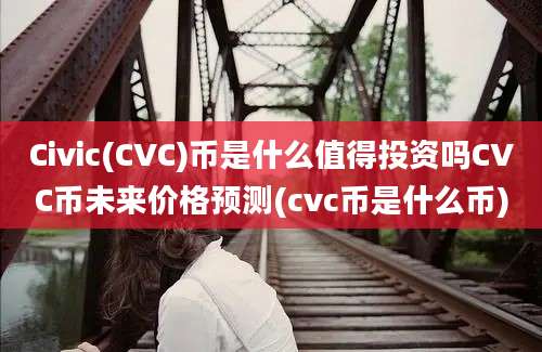 Civic(CVC)币是什么值得投资吗CVC币未来价格预测(cvc币是什么币)