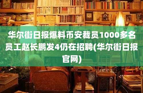 华尔街日报爆料币安裁员1000多名员工赵长鹏发4仍在招聘(华尔街日报官网)