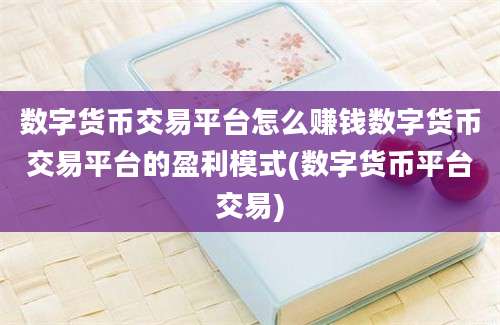 数字货币交易平台怎么赚钱数字货币交易平台的盈利模式(数字货币平台交易)