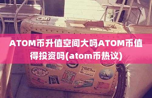 ATOM币升值空间大吗ATOM币值得投资吗(atom币热议)