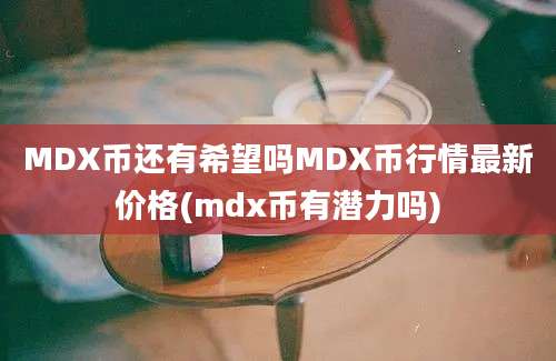 MDX币还有希望吗MDX币行情最新价格(mdx币有潜力吗)