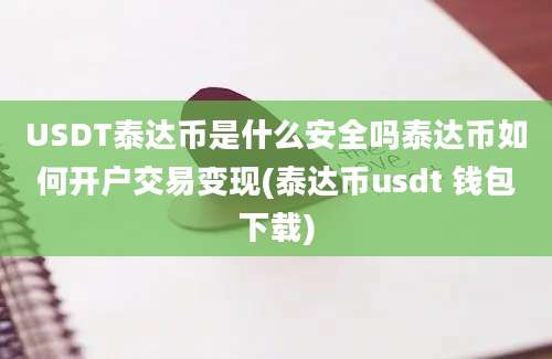 USDT泰达币是什么安全吗泰达币如何开户交易变现(泰达币usdt 钱包下载)