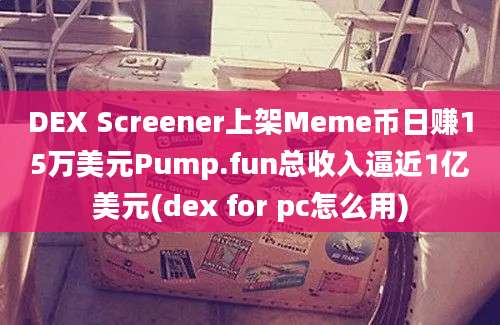 DEX Screener上架Meme币日赚15万美元Pump.fun总收入逼近1亿美元(dex for pc怎么用)