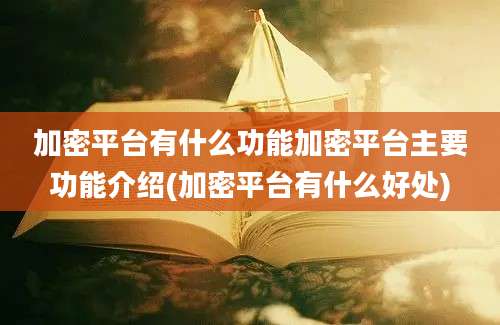 加密平台有什么功能加密平台主要功能介绍(加密平台有什么好处)