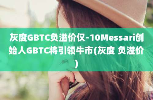 灰度GBTC负溢价仅-10Messari创始人GBTC将引领牛市(灰度 负溢价)