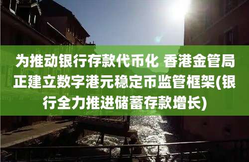 为推动银行存款代币化 香港金管局正建立数字港元稳定币监管框架(银行全力推进储蓄存款增长)