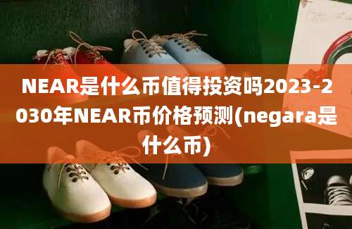 NEAR是什么币值得投资吗2023-2030年NEAR币价格预测(negara是什么币)