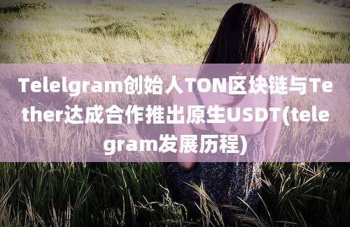 Telelgram创始人TON区块链与Tether达成合作推出原生USDT(telegram发展历程)