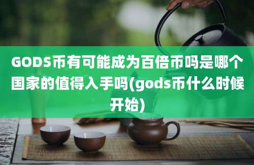 GODS币有可能成为百倍币吗是哪个国家的值得入手吗(gods币什么时候开始)