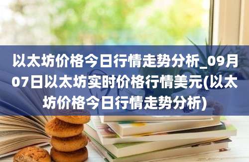 以太坊价格今日行情走势分析_09月07日以太坊实时价格行情美元(以太坊价格今日行情走势分析)