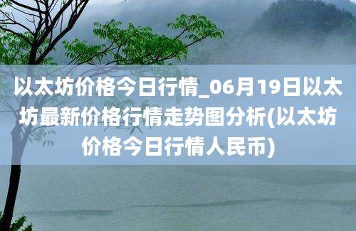 以太坊价格今日行情_06月19日以太坊最新价格行情走势图分析(以太坊价格今日行情人民币)