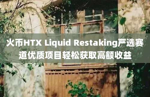 火币HTX Liquid Restaking严选赛道优质项目轻松获取高额收益