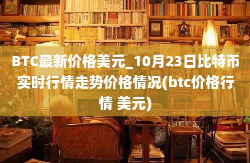 BTC最新价格美元_10月23日比特币实时行情走势价格情况(btc价格行情 美元)