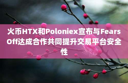 火币HTX和Poloniex宣布与FearsOff达成合作共同提升交易平台安全性