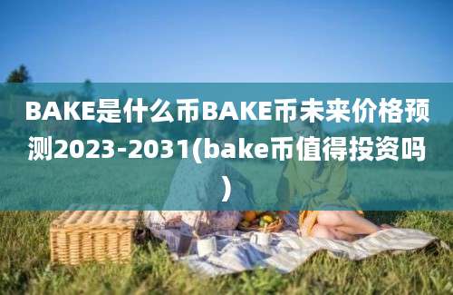 BAKE是什么币BAKE币未来价格预测2023-2031(bake币值得投资吗)