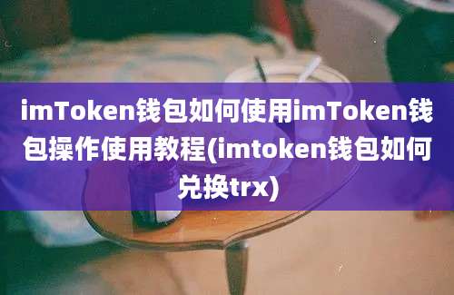 imToken钱包如何使用imToken钱包操作使用教程(imtoken钱包如何兑换trx)