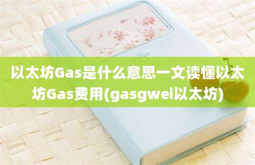 以太坊Gas是什么意思一文读懂以太坊Gas费用(gasgwei以太坊)