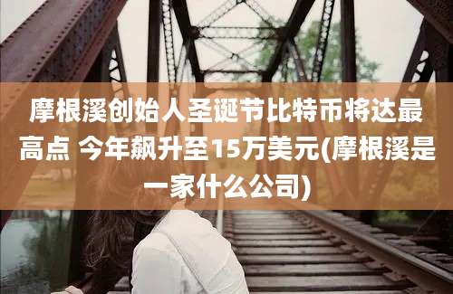 摩根溪创始人圣诞节比特币将达最高点 今年飙升至15万美元(摩根溪是一家什么公司)