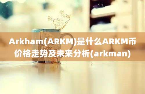 Arkham(ARKM)是什么ARKM币价格走势及未来分析(arkman)