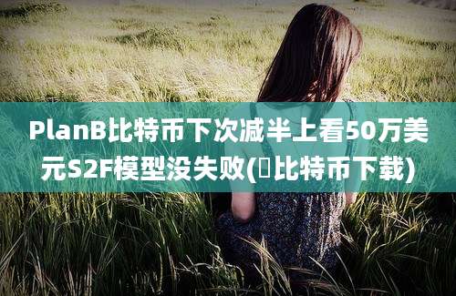 PlanB比特币下次减半上看50万美元S2F模型没失败(犇比特币下载)