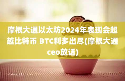 摩根大通以太坊2024年表现会超越比特币 BTC利多出尽(摩根大通ceo放话)