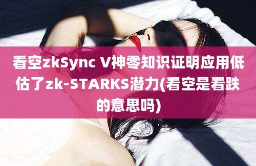 看空zkSync V神零知识证明应用低估了zk-STARKS潜力(看空是看跌的意思吗)