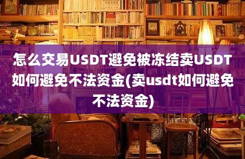 怎么交易USDT避免被冻结卖USDT如何避免不法资金(卖usdt如何避免不法资金)