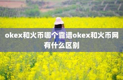 okex和火币哪个靠谱okex和火币网有什么区别