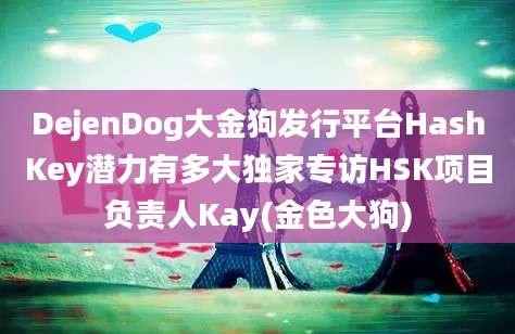 DejenDog大金狗发行平台HashKey潜力有多大独家专访HSK项目负责人Kay(金色大狗)