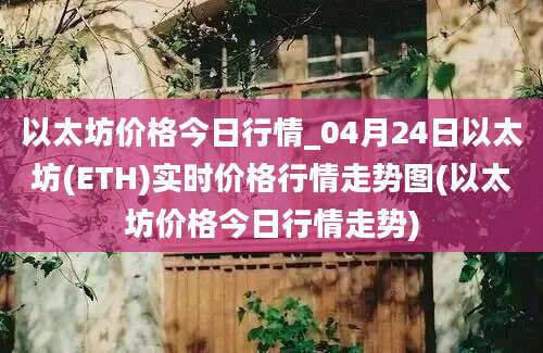 以太坊价格今日行情_04月24日以太坊(ETH)实时价格行情走势图(以太坊价格今日行情走势)