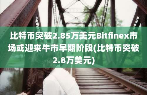 比特币突破2.85万美元Bitfinex市场或迎来牛市早期阶段(比特币突破2.8万美元)