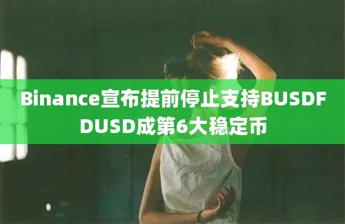 Binance宣布提前停止支持BUSDFDUSD成第6大稳定币