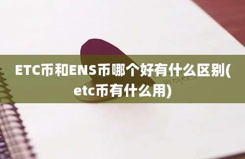 ETC币和ENS币哪个好有什么区别(etc币有什么用)