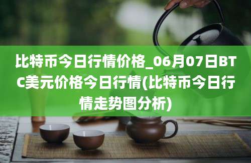 比特币今日行情价格_06月07日BTC美元价格今日行情(比特币今日行情走势图分析)