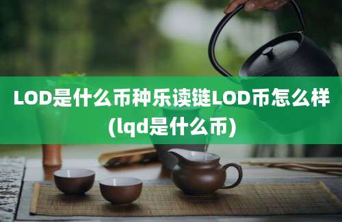 LOD是什么币种乐读链LOD币怎么样(lqd是什么币)