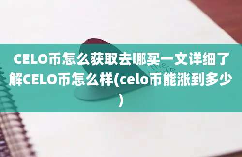 CELO币怎么获取去哪买一文详细了解CELO币怎么样(celo币能涨到多少)