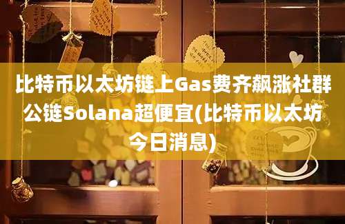 比特币以太坊链上Gas费齐飙涨社群公链Solana超便宜(比特币以太坊今日消息)